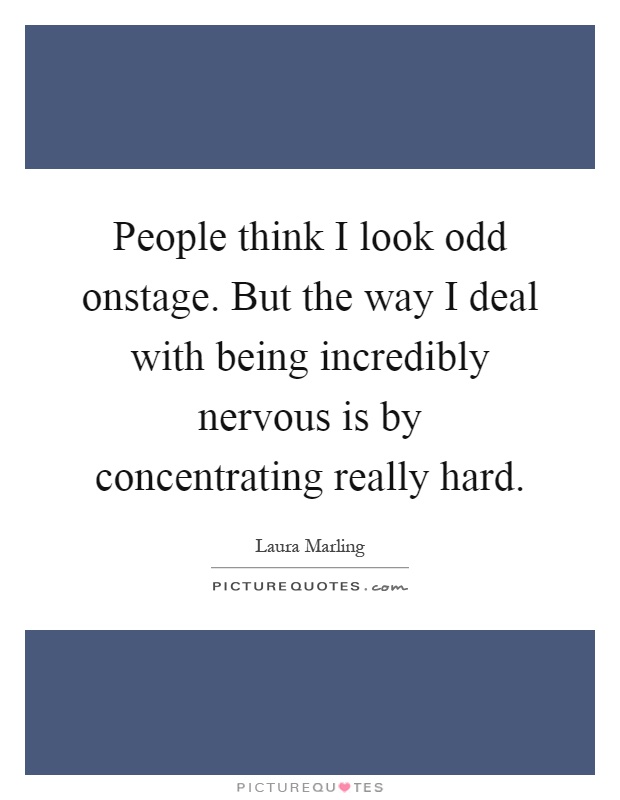 People think I look odd onstage. But the way I deal with being incredibly nervous is by concentrating really hard Picture Quote #1