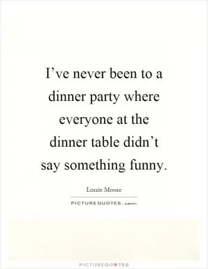 I’ve never been to a dinner party where everyone at the dinner table didn’t say something funny Picture Quote #1