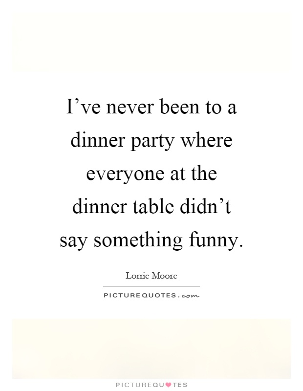 I've never been to a dinner party where everyone at the dinner table didn't say something funny Picture Quote #1