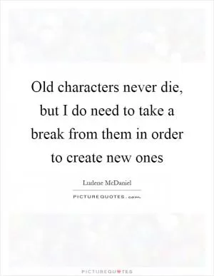 Old characters never die, but I do need to take a break from them in order to create new ones Picture Quote #1