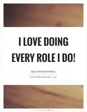 I love doing every role I do! Picture Quote #1