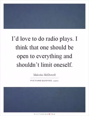 I’d love to do radio plays. I think that one should be open to everything and shouldn’t limit oneself Picture Quote #1