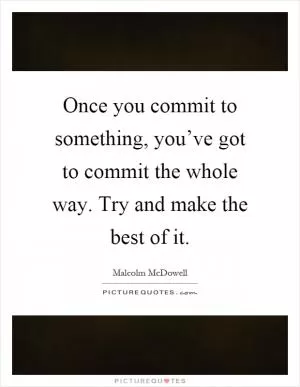 Once you commit to something, you’ve got to commit the whole way. Try and make the best of it Picture Quote #1