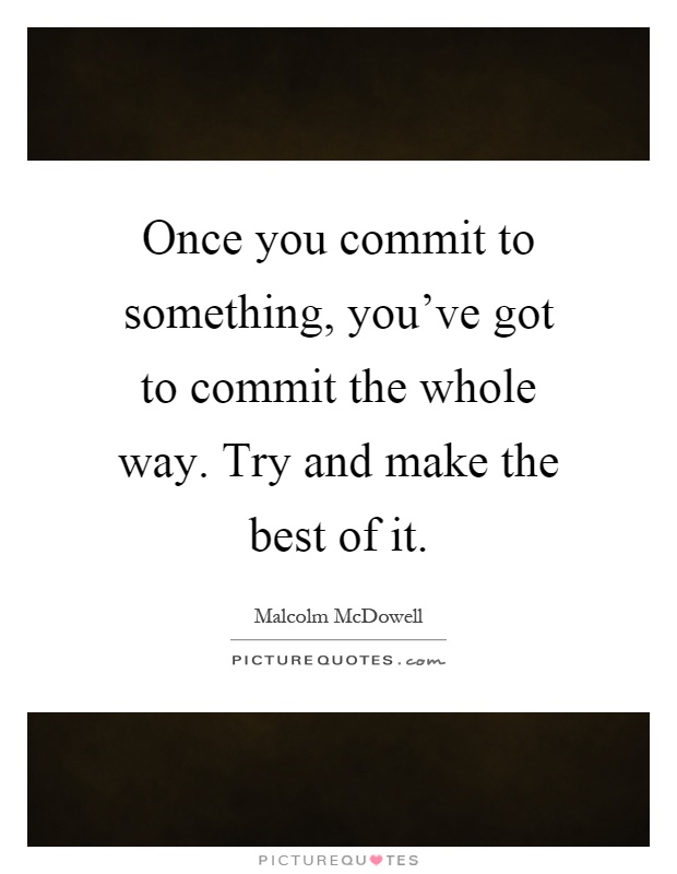 Once you commit to something, you've got to commit the whole way. Try and make the best of it Picture Quote #1