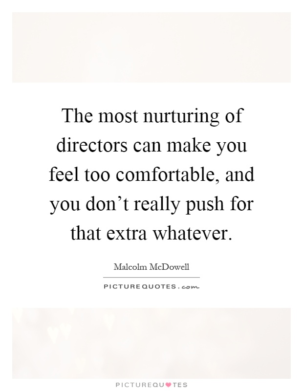 The most nurturing of directors can make you feel too comfortable, and you don't really push for that extra whatever Picture Quote #1