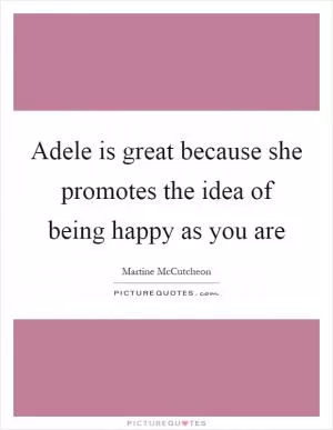 Adele is great because she promotes the idea of being happy as you are Picture Quote #1