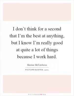 I don’t think for a second that I’m the best at anything, but I know I’m really good at quite a lot of things because I work hard Picture Quote #1
