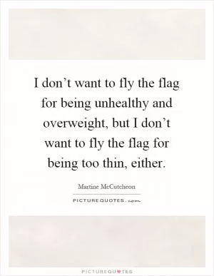 I don’t want to fly the flag for being unhealthy and overweight, but I don’t want to fly the flag for being too thin, either Picture Quote #1