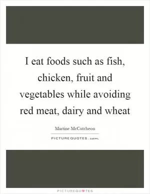 I eat foods such as fish, chicken, fruit and vegetables while avoiding red meat, dairy and wheat Picture Quote #1