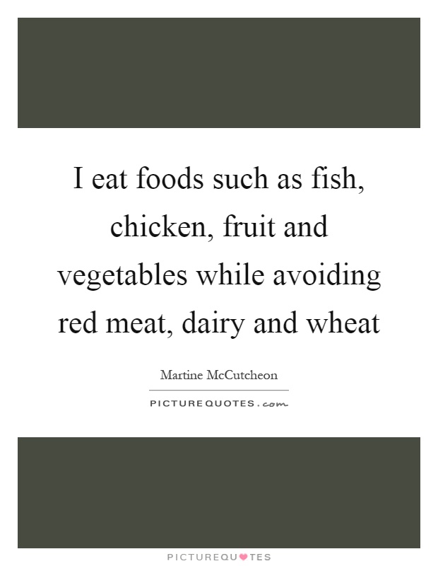 I eat foods such as fish, chicken, fruit and vegetables while avoiding red meat, dairy and wheat Picture Quote #1