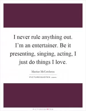 I never rule anything out. I’m an entertainer. Be it presenting, singing, acting, I just do things I love Picture Quote #1