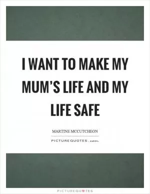 I want to make my mum’s life and my life safe Picture Quote #1