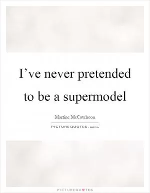 I’ve never pretended to be a supermodel Picture Quote #1