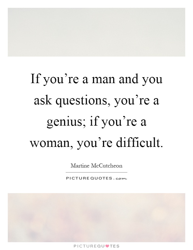 If you're a man and you ask questions, you're a genius; if you're a woman, you're difficult Picture Quote #1