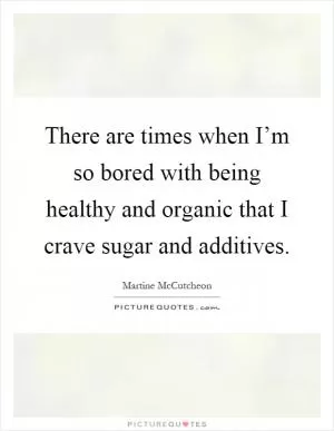 There are times when I’m so bored with being healthy and organic that I crave sugar and additives Picture Quote #1