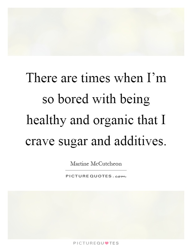 There are times when I'm so bored with being healthy and organic that I crave sugar and additives Picture Quote #1