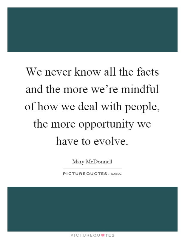 We never know all the facts and the more we're mindful of how we deal with people, the more opportunity we have to evolve Picture Quote #1