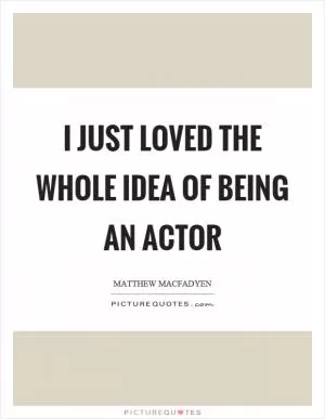I just loved the whole idea of being an actor Picture Quote #1