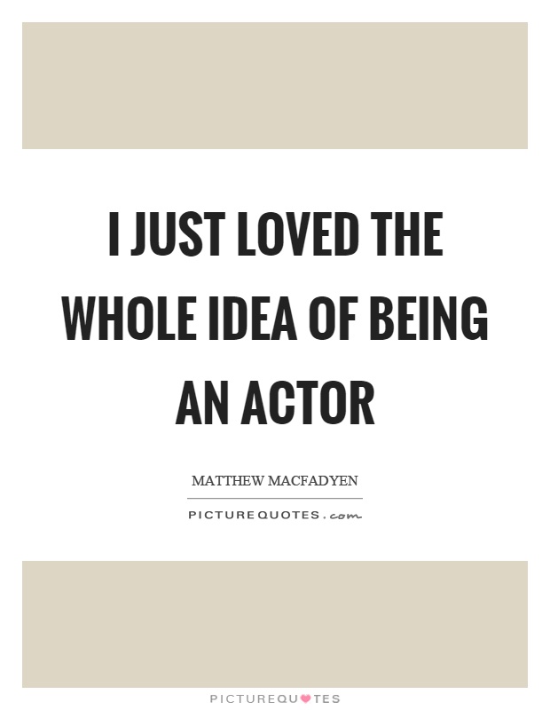 I just loved the whole idea of being an actor Picture Quote #1