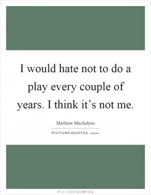 I would hate not to do a play every couple of years. I think it’s not me Picture Quote #1