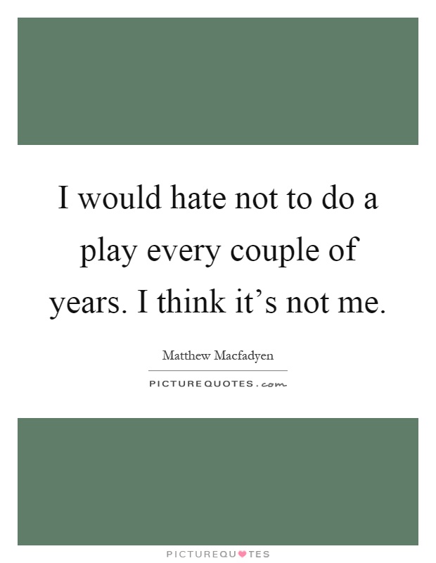I would hate not to do a play every couple of years. I think it's not me Picture Quote #1