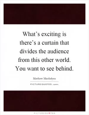 What’s exciting is there’s a curtain that divides the audience from this other world. You want to see behind Picture Quote #1