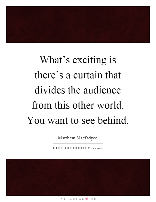 What's exciting is there's a curtain that divides the audience from this other world. You want to see behind Picture Quote #1