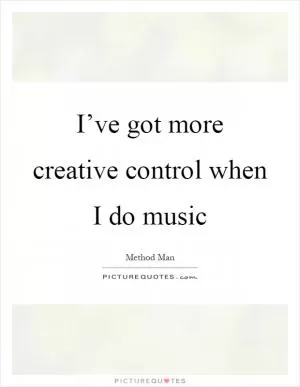 I’ve got more creative control when I do music Picture Quote #1