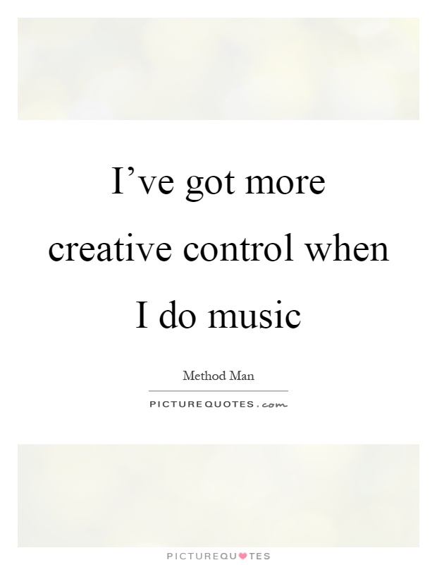 I've got more creative control when I do music Picture Quote #1