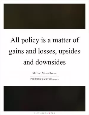 All policy is a matter of gains and losses, upsides and downsides Picture Quote #1