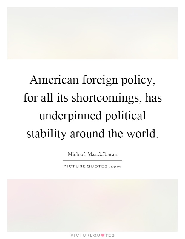 American foreign policy, for all its shortcomings, has underpinned political stability around the world Picture Quote #1
