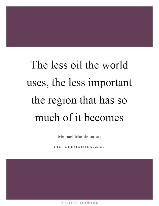 The less oil the world uses, the less important the region that has so much of it becomes Picture Quote #1