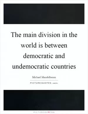 The main division in the world is between democratic and undemocratic countries Picture Quote #1