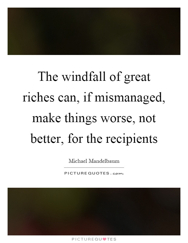 The windfall of great riches can, if mismanaged, make things worse, not better, for the recipients Picture Quote #1
