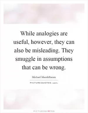 While analogies are useful, however, they can also be misleading. They smuggle in assumptions that can be wrong Picture Quote #1