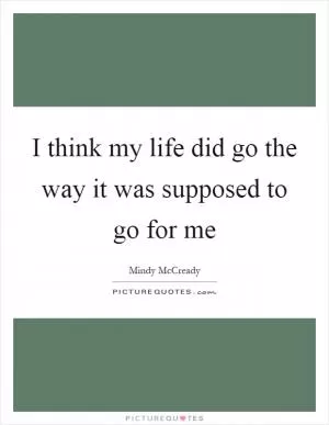 I think my life did go the way it was supposed to go for me Picture Quote #1