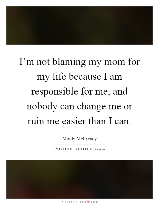 I'm not blaming my mom for my life because I am responsible for me, and nobody can change me or ruin me easier than I can Picture Quote #1