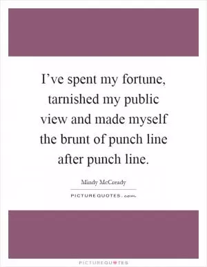 I’ve spent my fortune, tarnished my public view and made myself the brunt of punch line after punch line Picture Quote #1