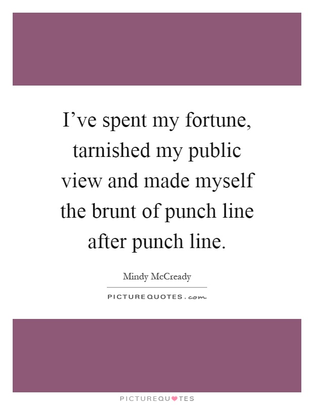 I've spent my fortune, tarnished my public view and made myself the brunt of punch line after punch line Picture Quote #1