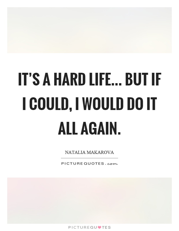 It's a hard life... but if I could, I would do it all again Picture Quote #1