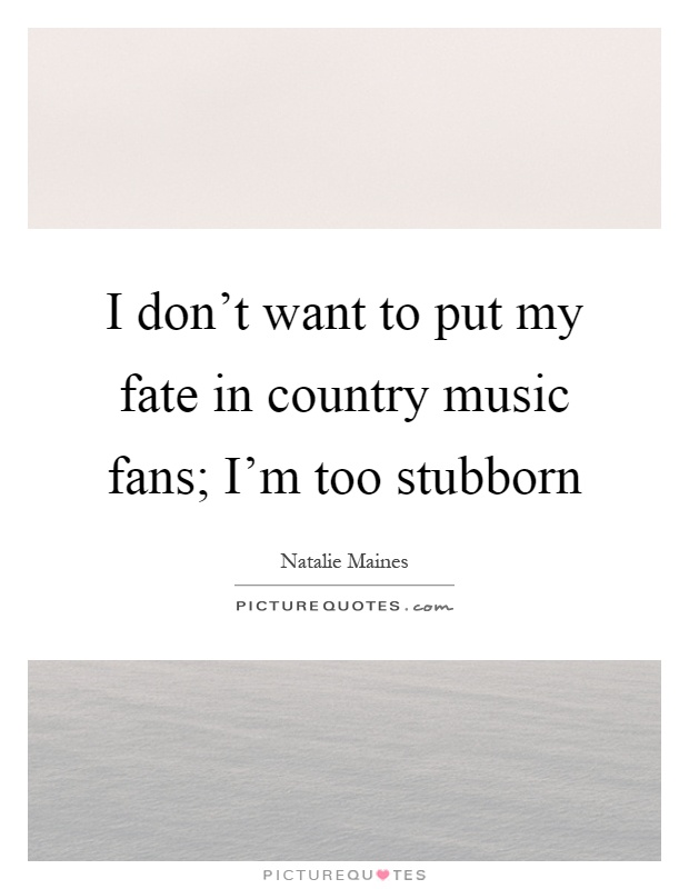 I don't want to put my fate in country music fans; I'm too stubborn Picture Quote #1