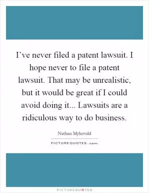 I’ve never filed a patent lawsuit. I hope never to file a patent lawsuit. That may be unrealistic, but it would be great if I could avoid doing it... Lawsuits are a ridiculous way to do business Picture Quote #1