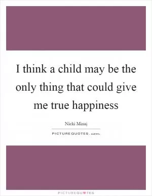 I think a child may be the only thing that could give me true happiness Picture Quote #1