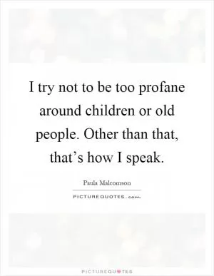 I try not to be too profane around children or old people. Other than that, that’s how I speak Picture Quote #1