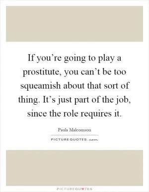 If you’re going to play a prostitute, you can’t be too squeamish about that sort of thing. It’s just part of the job, since the role requires it Picture Quote #1