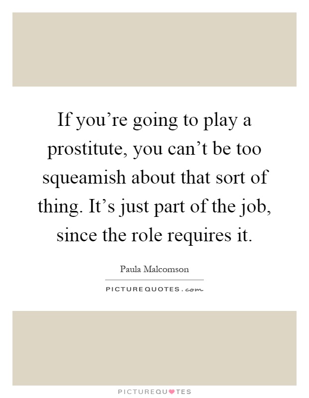 If you're going to play a prostitute, you can't be too squeamish about that sort of thing. It's just part of the job, since the role requires it Picture Quote #1