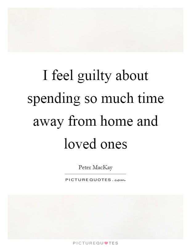 I feel guilty about spending so much time away from home and loved ones Picture Quote #1