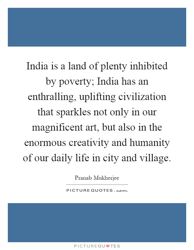 India is a land of plenty inhibited by poverty; India has an enthralling, uplifting civilization that sparkles not only in our magnificent art, but also in the enormous creativity and humanity of our daily life in city and village Picture Quote #1
