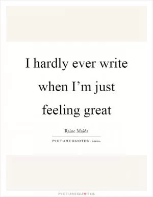 I hardly ever write when I’m just feeling great Picture Quote #1