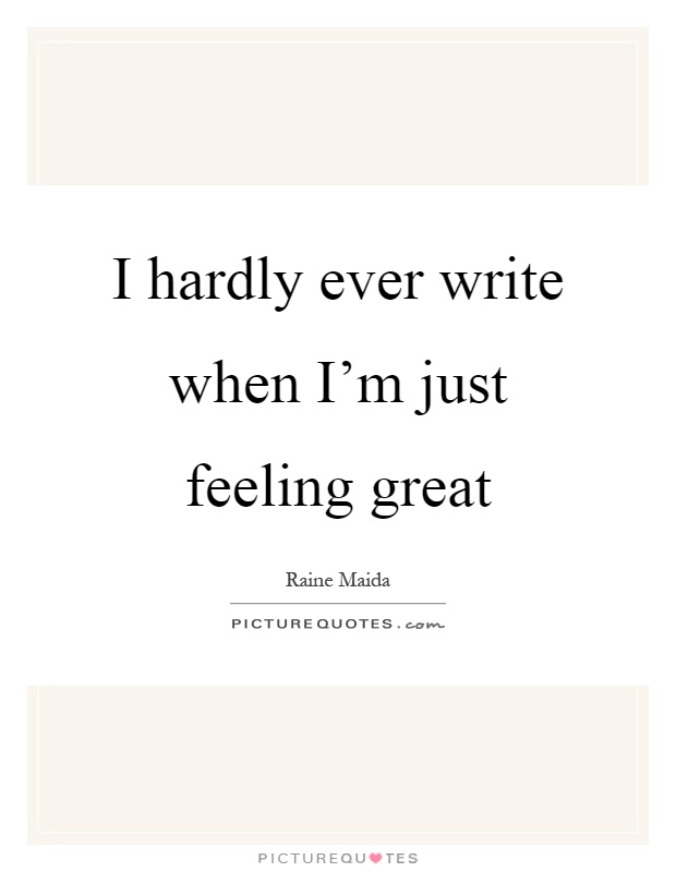 I hardly ever write when I'm just feeling great Picture Quote #1